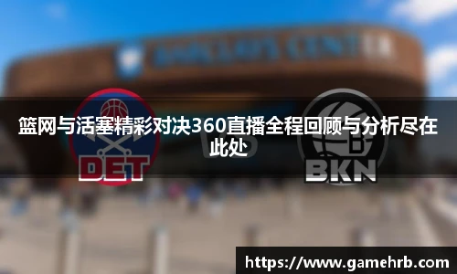 篮网与活塞精彩对决360直播全程回顾与分析尽在此处