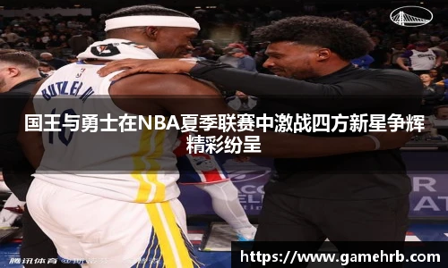 国王与勇士在NBA夏季联赛中激战四方新星争辉精彩纷呈