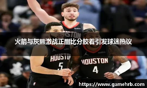 火箭与灰熊激战正酣比分胶着引发球迷热议