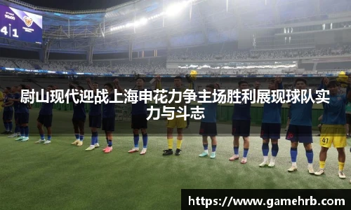 尉山现代迎战上海申花力争主场胜利展现球队实力与斗志