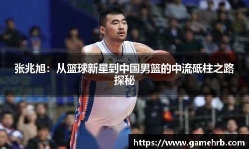 张兆旭：从篮球新星到中国男篮的中流砥柱之路探秘