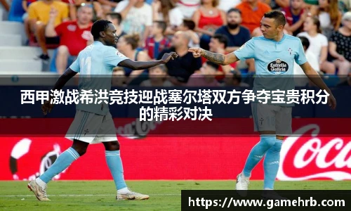 西甲激战希洪竞技迎战塞尔塔双方争夺宝贵积分的精彩对决