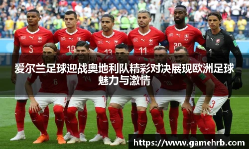 爱尔兰足球迎战奥地利队精彩对决展现欧洲足球魅力与激情