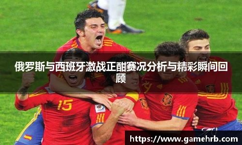 俄罗斯与西班牙激战正酣赛况分析与精彩瞬间回顾