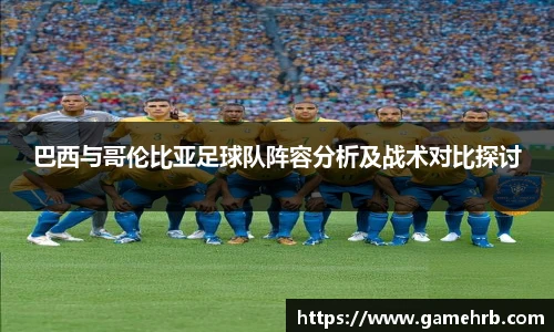 巴西与哥伦比亚足球队阵容分析及战术对比探讨