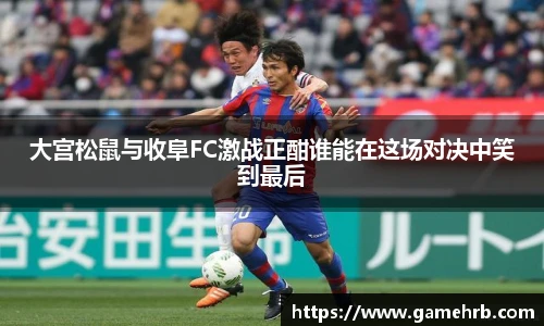 大宫松鼠与收阜FC激战正酣谁能在这场对决中笑到最后