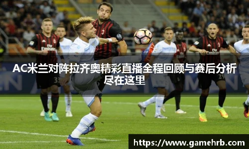 AC米兰对阵拉齐奥精彩直播全程回顾与赛后分析尽在这里