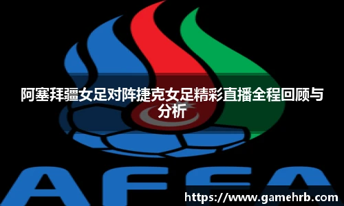 阿塞拜疆女足对阵捷克女足精彩直播全程回顾与分析