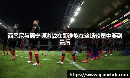 西悉尼与惠宁顿激战在即谁能在这场较量中笑到最后