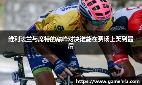 维利法兰与席特的巅峰对决谁能在赛场上笑到最后